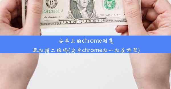 安卓上的chrome浏览器扫描二维码(安卓chrome扫一扫在哪里)