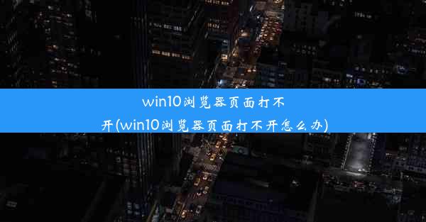 win10浏览器页面打不开(win10浏览器页面打不开怎么办)