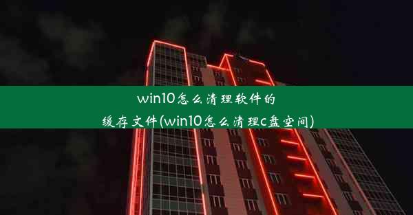 win10怎么清理软件的缓存文件(win10怎么清理c盘空间)