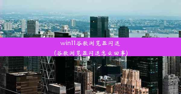 win11谷歌浏览器闪退(谷歌浏览器闪退怎么回事)