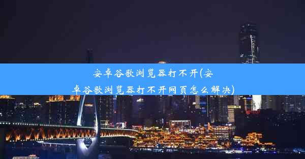 安卓谷歌浏览器打不开(安卓谷歌浏览器打不开网页怎么解决)