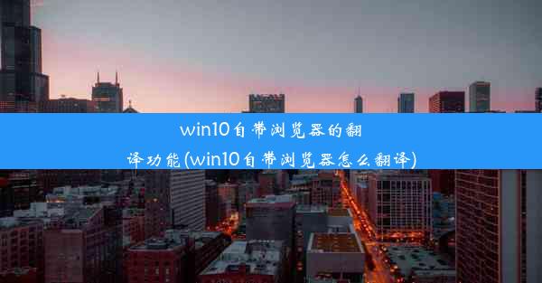 win10自带浏览器的翻译功能(win10自带浏览器怎么翻译)