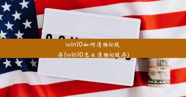 win10如何清除ie缓存(win10怎么清除ie缓存)