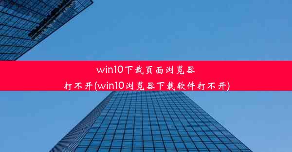 win10下载页面浏览器打不开(win10浏览器下载软件打不开)