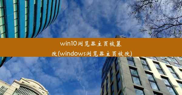 win10浏览器主页被篡改(windows浏览器主页被改)