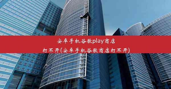 安卓手机谷歌play商店打不开(安卓手机谷歌商店打不开)