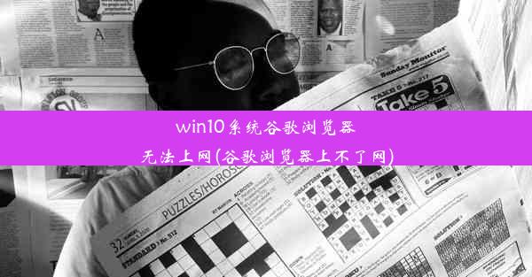 win10系统谷歌浏览器无法上网(谷歌浏览器上不了网)