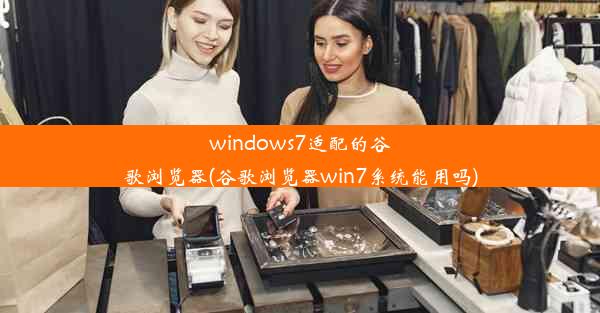 windows7适配的谷歌浏览器(谷歌浏览器win7系统能用吗)