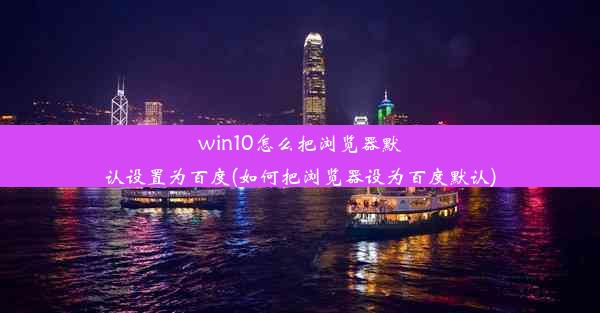 win10怎么把浏览器默认设置为百度(如何把浏览器设为百度默认)