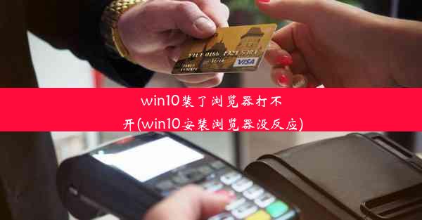 win10装了浏览器打不开(win10安装浏览器没反应)