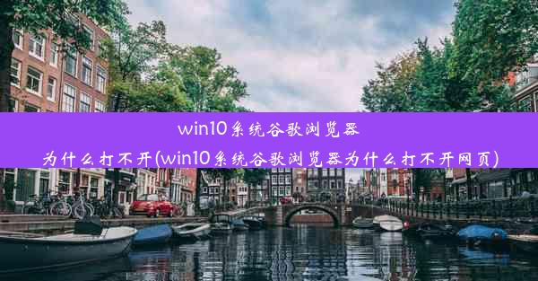 win10系统谷歌浏览器为什么打不开(win10系统谷歌浏览器为什么打不开网页)