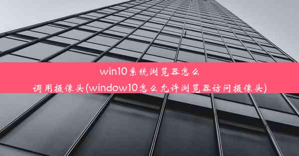 win10系统浏览器怎么调用摄像头(window10怎么允许浏览器访问摄像头)