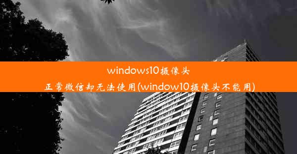 windows10摄像头正常微信却无法使用(window10摄像头不能用)