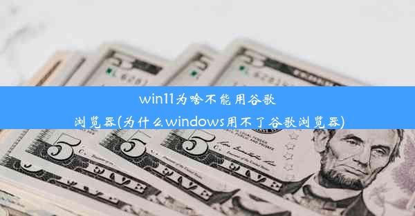 win11为啥不能用谷歌浏览器(为什么windows用不了谷歌浏览器)