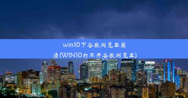 win10下谷歌浏览器崩溃(WIN10打不开谷歌浏览器)