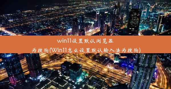 win11设置默认浏览器为搜狗(Win11怎么设置默认输入法为搜狗)