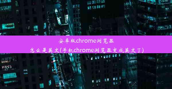 安卓版chrome浏览器怎么是英文(手机chrome浏览器变成英文了)