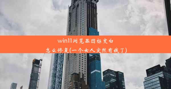 win11浏览器图标变白怎么修复(一个女人突然有钱了)