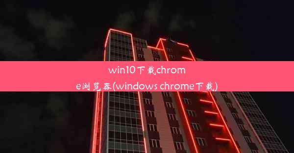 win10下载chrome浏览器(windows chrome下载)