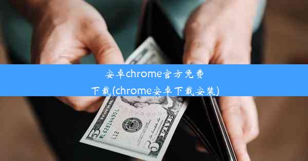 安卓chrome官方免费下载(chrome安卓下载安装)