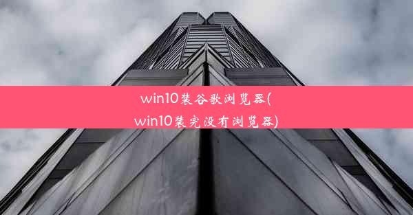 win10装谷歌浏览器(win10装完没有浏览器)