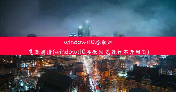 windows10谷歌浏览器崩溃(windows10谷歌浏览器打不开网页)