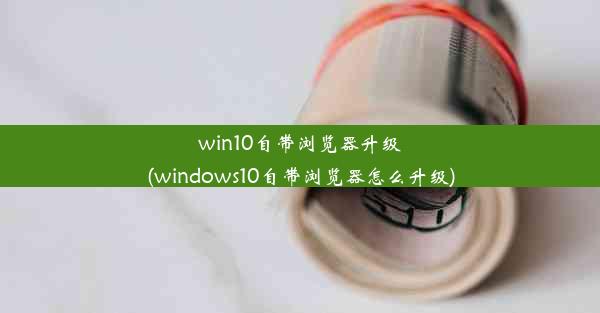 win10自带浏览器升级(windows10自带浏览器怎么升级)