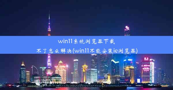 win11系统浏览器下载不了怎么解决(win11不能安装ie浏览器)