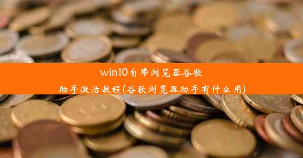 win10自带浏览器谷歌助手激活教程(谷歌浏览器助手有什么用)