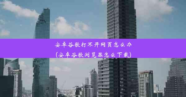 安卓谷歌打不开网页怎么办(安卓谷歌浏览器怎么下载)