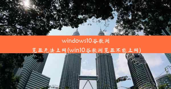 windows10谷歌浏览器无法上网(win10谷歌浏览器不能上网)