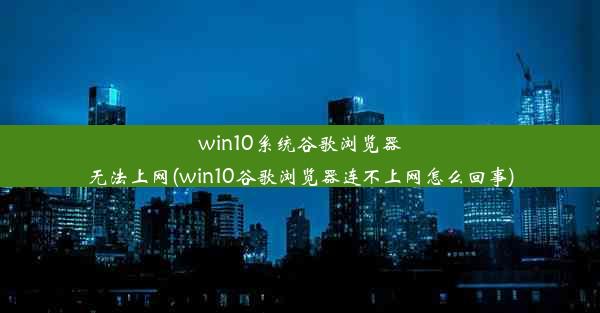 win10系统谷歌浏览器无法上网(win10谷歌浏览器连不上网怎么回事)