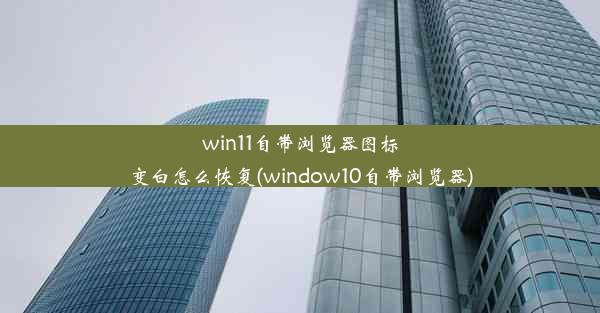 win11自带浏览器图标变白怎么恢复(window10自带浏览器)