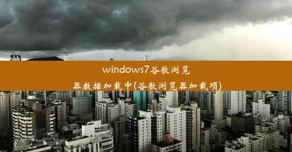 windows7谷歌浏览器数据加载中(谷歌浏览器加载项)