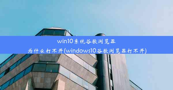 win10系统谷歌浏览器为什么打不开(windows10谷歌浏览器打不开)