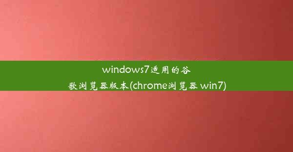 windows7适用的谷歌浏览器版本(chrome浏览器 win7)