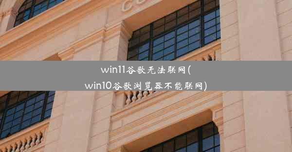 win11谷歌无法联网(win10谷歌浏览器不能联网)