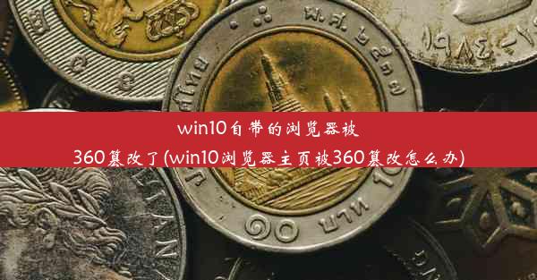 win10自带的浏览器被360篡改了(win10浏览器主页被360篡改怎么办)