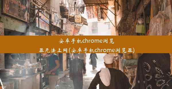 安卓手机chrome浏览器无法上网(安卓手机chrome浏览器)