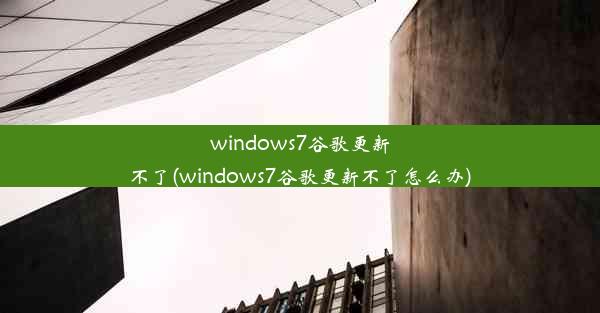 windows7谷歌更新不了(windows7谷歌更新不了怎么办)