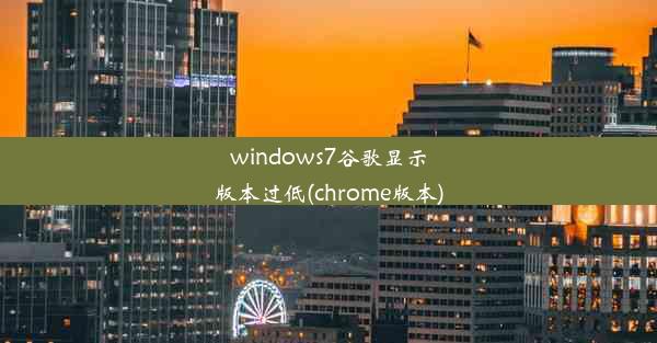 windows7谷歌显示版本过低(chrome版本)