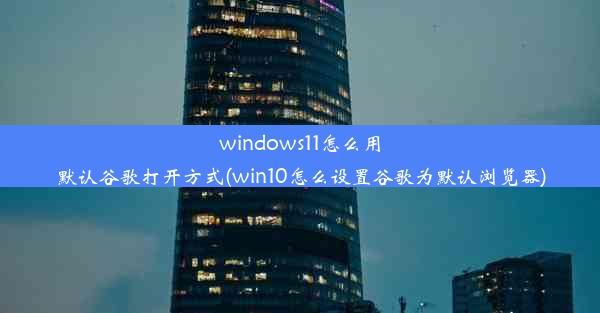 windows11怎么用默认谷歌打开方式(win10怎么设置谷歌为默认浏览器)