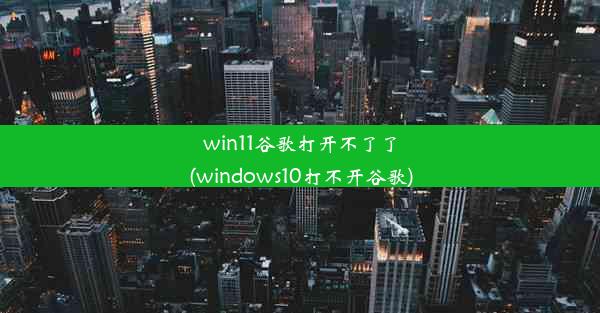 win11谷歌打开不了了(windows10打不开谷歌)