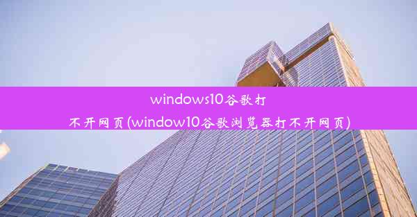 windows10谷歌打不开网页(window10谷歌浏览器打不开网页)