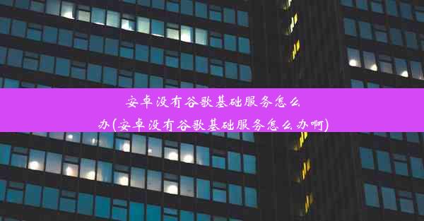 安卓没有谷歌基础服务怎么办(安卓没有谷歌基础服务怎么办啊)