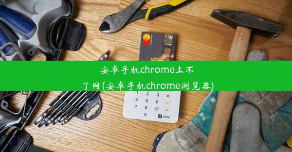 安卓手机chrome上不了网(安卓手机chrome浏览器)