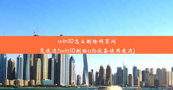 win10怎么删除网页浏览痕迹(win10删除usb设备使用痕迹)