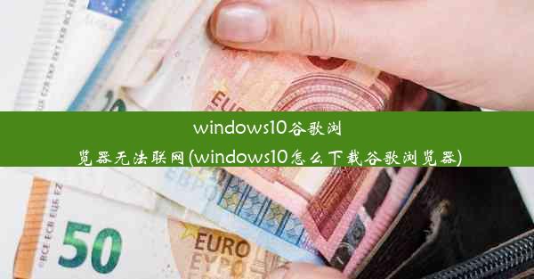 windows10谷歌浏览器无法联网(windows10怎么下载谷歌浏览器)