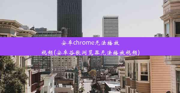 安卓chrome无法播放视频(安卓谷歌浏览器无法播放视频)