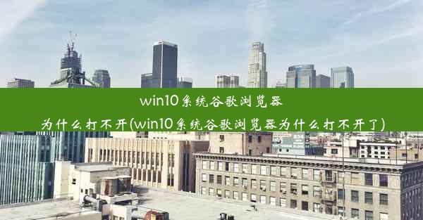 win10系统谷歌浏览器为什么打不开(win10系统谷歌浏览器为什么打不开了)